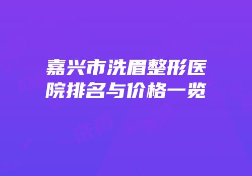 嘉兴市洗眉整形医院排名与价格一览