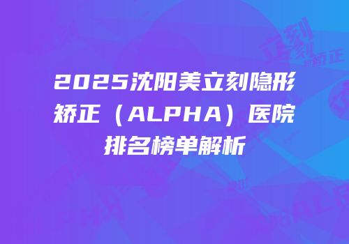 2025沈阳美立刻隐形矫正（ALPHA）医院排名榜单解析