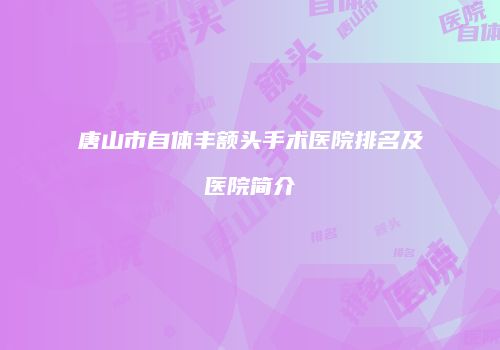 唐山市自体丰额头手术医院排名及医院简介