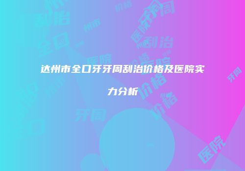 达州市全口牙牙周刮治价格及医院实力分析