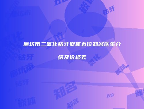 廊坊市二氧化钴牙嵌体五位知名医生介绍及价格表