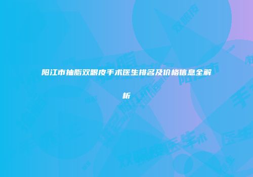 阳江市抽脂双眼皮手术医生排名及价格信息全解析