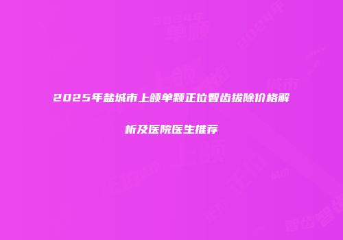 2025年盐城市上颌单颗正位智齿拔除价格解析及医院医生推荐
