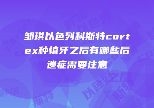 邹琪以色列科斯特cortex种植牙之后有哪些后遗症需要注意