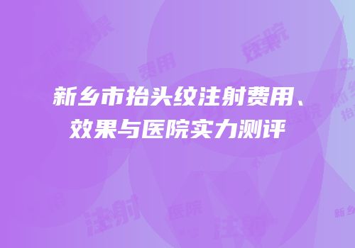 新乡市抬头纹注射费用、效果与医院实力测评