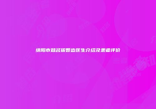 绵阳市知名拔智齿医生介绍及患者评价