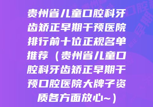 贵州省儿童口腔科牙齿矫正早期干预医院排行前十位正规名单推荐（贵州省儿童口腔科牙齿矫正早期干预口腔医院大牌子资质各方面放心~）