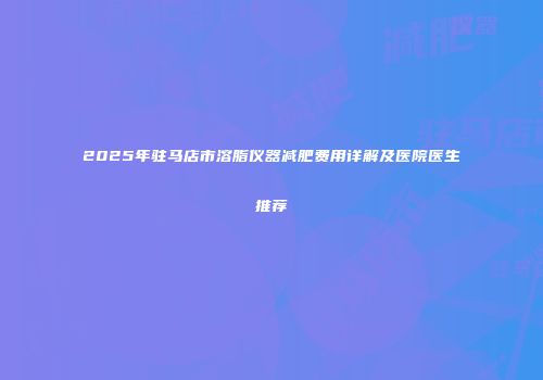 2025年驻马店市溶脂仪器减肥费用详解及医院医生推荐