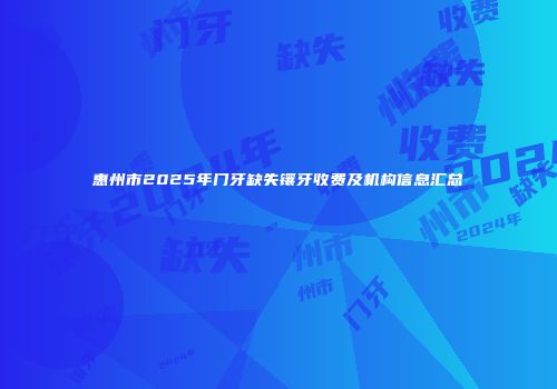惠州市2025年门牙缺失镶牙收费及机构信息汇总