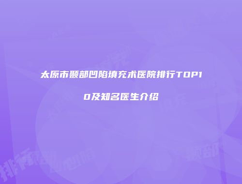 太原市颞部凹陷填充术医院排行TOP10及知名医生介绍