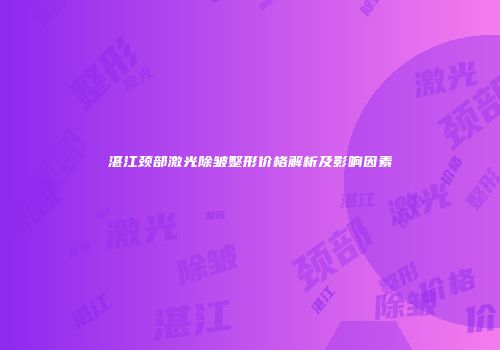 湛江颈部激光除皱整形价格解析及影响因素