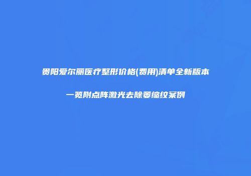 贵阳爱尔丽医疗整形价格(费用)清单全新版本一览附点阵激光去除萎缩纹案例
