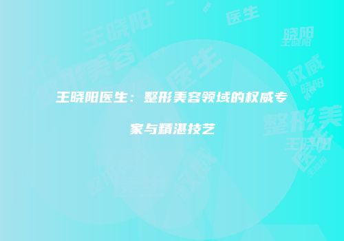 王晓阳医生：整形美容领域的权威专家与精湛技艺