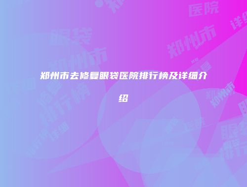 郑州市去修复眼袋医院排行榜及详细介绍