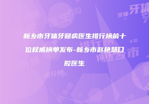 新乡市牙体牙髓病医生排行榜前十位权威榜单发布-新乡市赵艳慧口腔医生