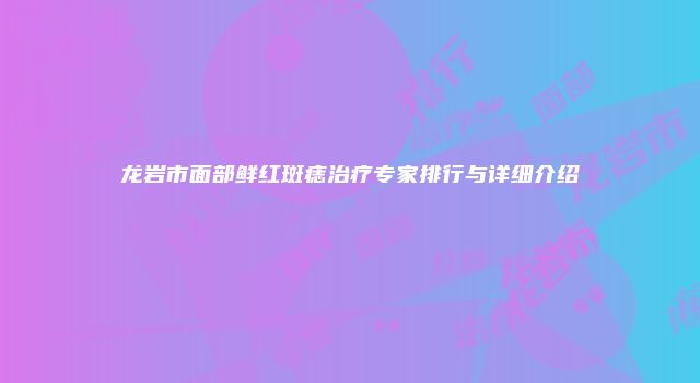 龙岩市面部鲜红斑痣治疗专家排行与详细介绍