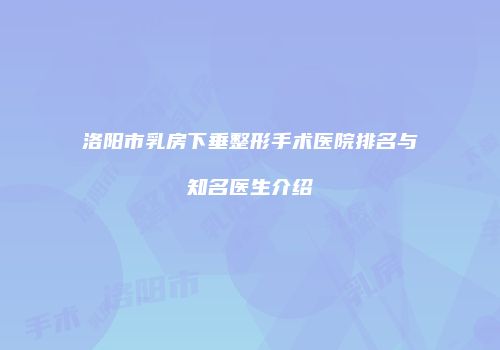 洛阳市乳房下垂整形手术医院排名与知名医生介绍