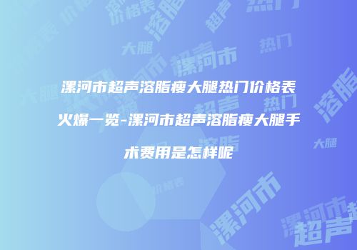 漯河市超声溶脂瘦大腿热门价格表火爆一览-漯河市超声溶脂瘦大腿手术费用是怎样呢