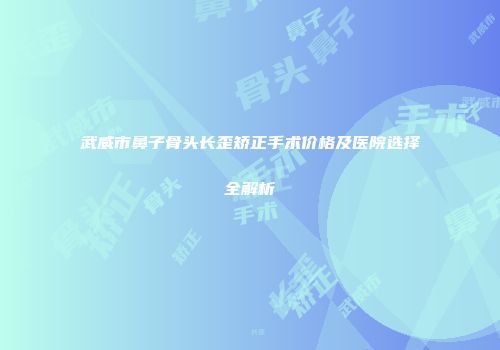 武威市鼻子骨头长歪矫正手术价格及医院选择全解析