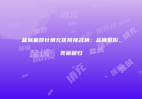 盐城童颜针填充医院排名榜：品质整形，美丽回归