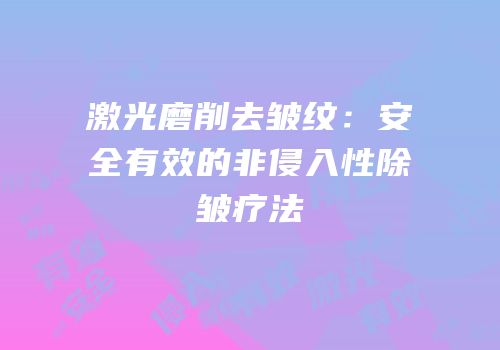 激光磨削去皱纹：安全有效的非侵入性除皱疗法