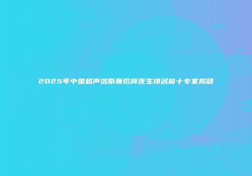 2025年中国超声溶脂瘦后背医生排名前十专家揭晓