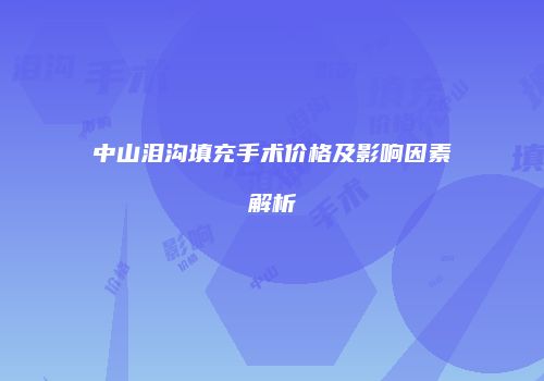 中山泪沟填充手术价格及影响因素解析