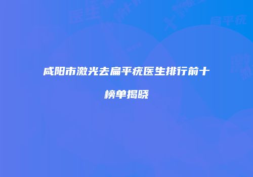 咸阳市激光去扁平疣医生排行前十榜单揭晓