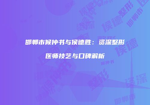 邯郸市候仲书与侯德胜：资深整形医师技艺与口碑解析