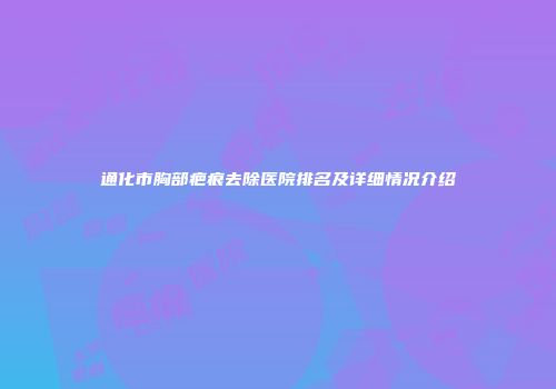 通化市胸部疤痕去除医院排名及详细情况介绍