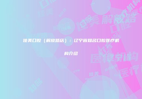 佳美口腔（解放路店）：辽宁省知名口腔医疗机构介绍