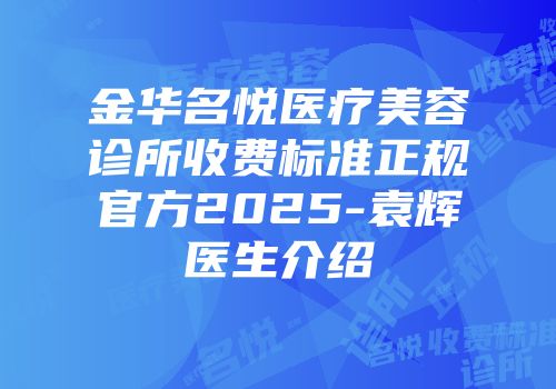 金华名悦医疗美容诊所收费标准正规官方2025-袁辉医生介绍