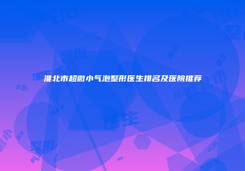 淮北市超微小气泡整形医生排名及医院推荐
