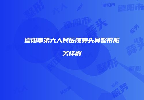 德阳市第六人民医院蒜头鼻整形服务详解