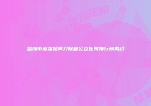 盘锦市液态超声刀除皱公立医院排行榜揭晓