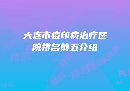 大连市痘印病治疗医院排名前五介绍