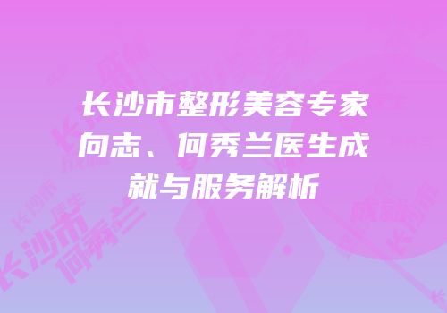 长沙市整形美容专家向志、何秀兰医生成就与服务解析