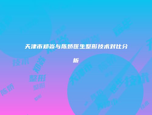 天津市郑焱与陈娇医生整形技术对比分析