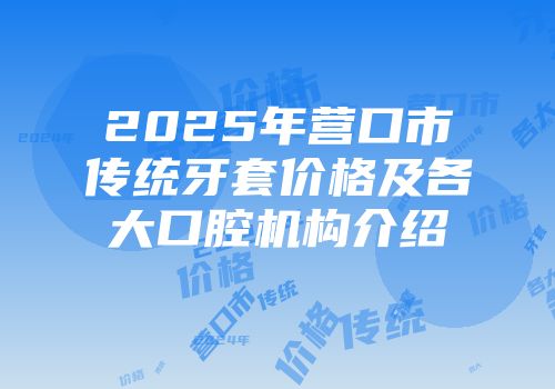 2025年营口市传统牙套价格及各大口腔机构介绍