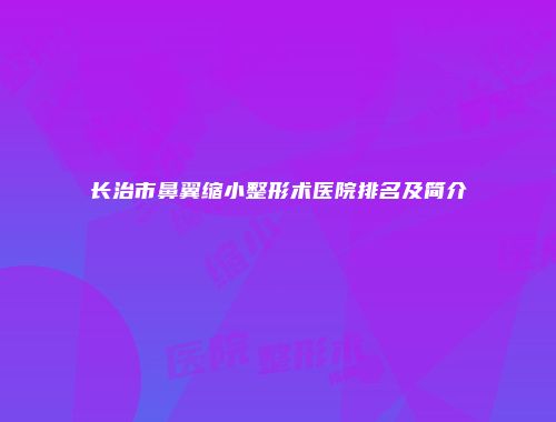 长治市鼻翼缩小整形术医院排名及简介