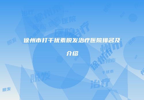徐州市打干扰素脱发治疗医院排名及介绍