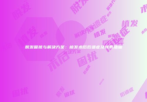 脱发困扰与解决方案：植发术后后遗症及预防措施