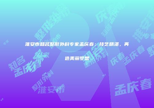 淮安市知名整形外科专家孟庆春：技艺精湛，再造美丽梦想