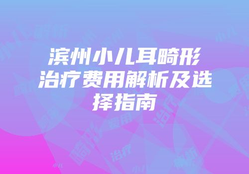 滨州小儿耳畸形治疗费用解析及选择指南