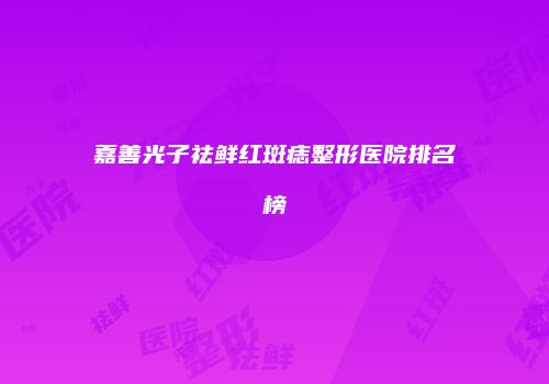 嘉善光子祛鲜红斑痣整形医院排名榜