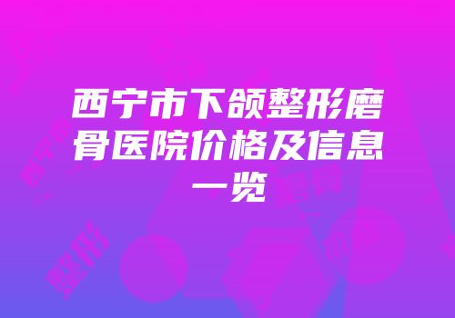 西宁市下颌整形磨骨医院价格及信息一览