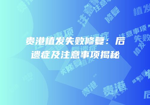 贵港植发失败修复：后遗症及注意事项揭秘