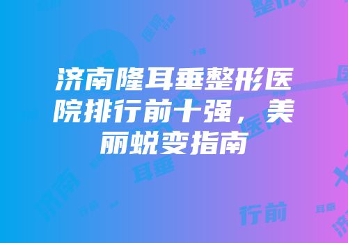 济南隆耳垂整形医院排行前十强，美丽蜕变指南