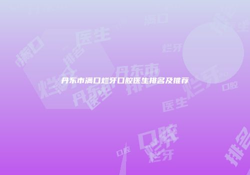 丹东市满口烂牙口腔医生排名及推荐