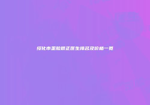 绥化市歪脸矫正医生排名及价格一览